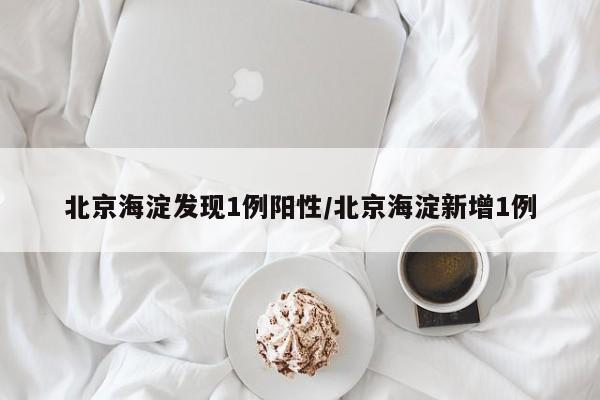 北京海淀发现1例阳性/北京海淀新增1例