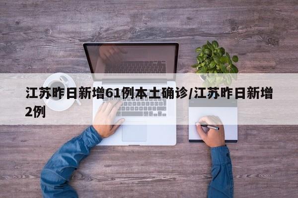 江苏昨日新增61例本土确诊/江苏昨日新增2例