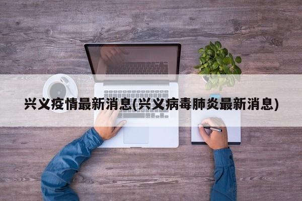 兴义疫情最新消息(兴义病毒肺炎最新消息)