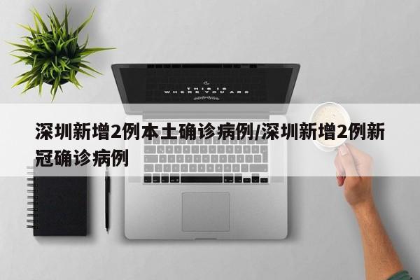 深圳新增2例本土确诊病例/深圳新增2例新冠确诊病例