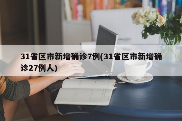 31省区市新增确诊7例(31省区市新增确诊27例人)