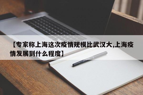 【专家称上海这次疫情规模比武汉大,上海疫情发展到什么程度】