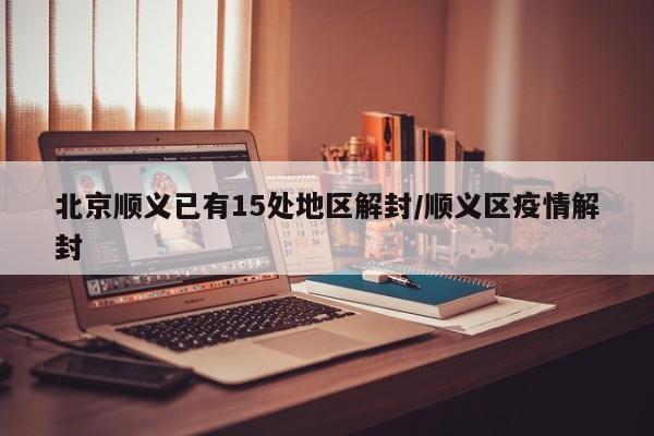 北京顺义已有15处地区解封/顺义区疫情解封