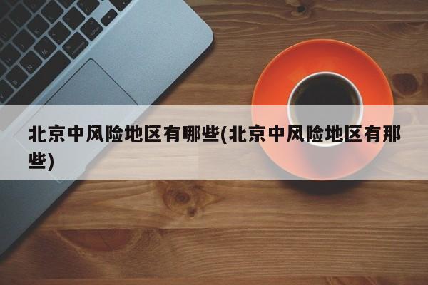 北京中风险地区有哪些(北京中风险地区有那些)
