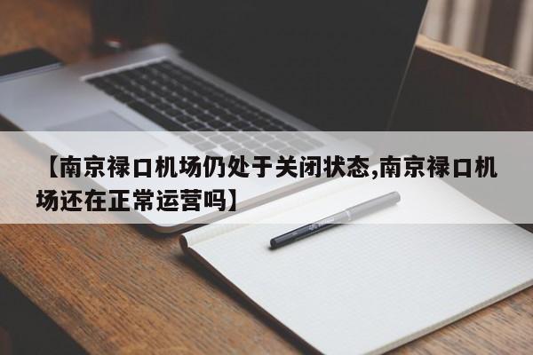 【南京禄口机场仍处于关闭状态,南京禄口机场还在正常运营吗】