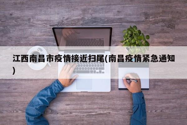 江西南昌市疫情接近扫尾(南昌疫情紧急通知)