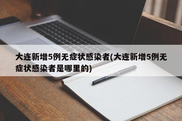 大连新增5例无症状感染者(大连新增5例无症状感染者是哪里的)
