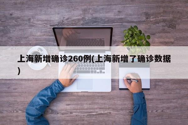 上海新增确诊260例(上海新增了确诊数据)
