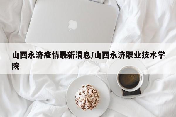 山西永济疫情最新消息/山西永济职业技术学院