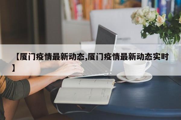 【厦门疫情最新动态,厦门疫情最新动态实时】