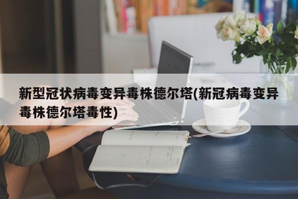 新型冠状病毒变异毒株德尔塔(新冠病毒变异毒株德尔塔毒性)