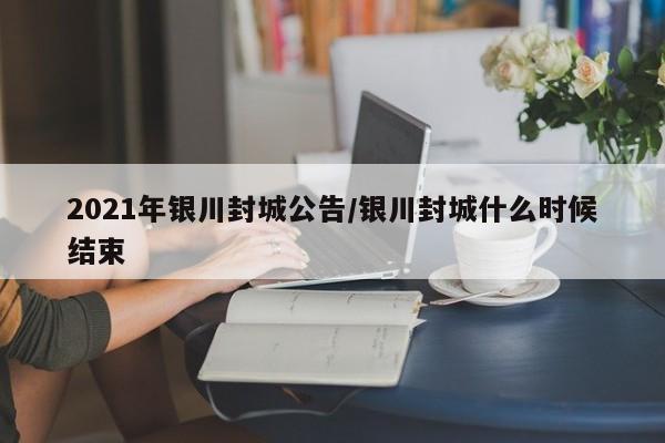 2021年银川封城公告/银川封城什么时候结束