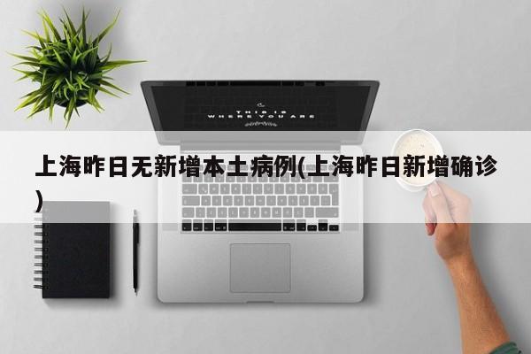 上海昨日无新增本土病例(上海昨日新增确诊)