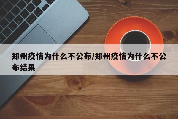 郑州疫情为什么不公布/郑州疫情为什么不公布结果