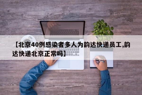 【北京40例感染者多人为韵达快递员工,韵达快递北京正常吗】