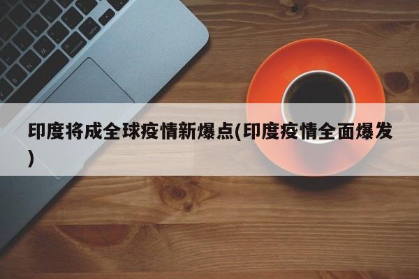 印度将成全球疫情新爆点(印度疫情全面爆发)