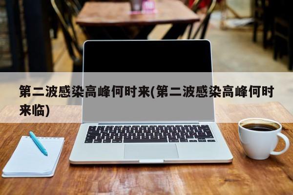 第二波感染高峰何时来(第二波感染高峰何时来临)