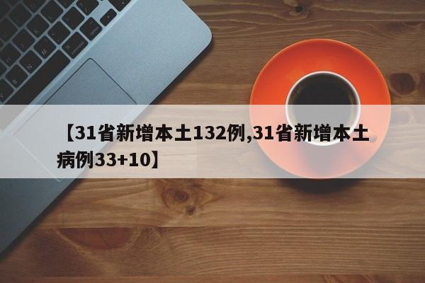 【31省新增本土132例,31省新增本土病例33+10】