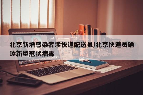 北京新增感染者涉快递配送员/北京快递员确诊新型冠状病毒