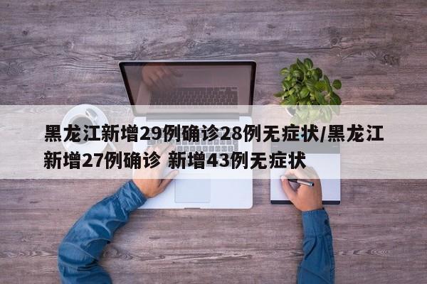 黑龙江新增29例确诊28例无症状/黑龙江新增27例确诊 新增43例无症状