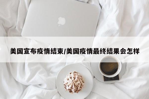 美国宣布疫情结束/美国疫情最终结果会怎样