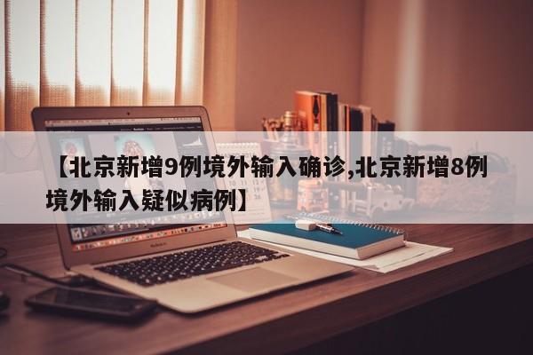 【北京新增9例境外输入确诊,北京新增8例境外输入疑似病例】