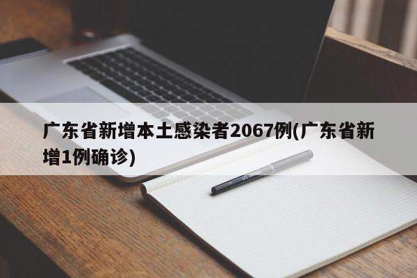 广东省新增本土感染者2067例(广东省新增1例确诊)