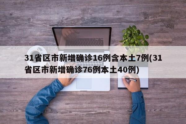 31省区市新增确诊16例含本土7例(31省区市新增确诊76例本土40例)