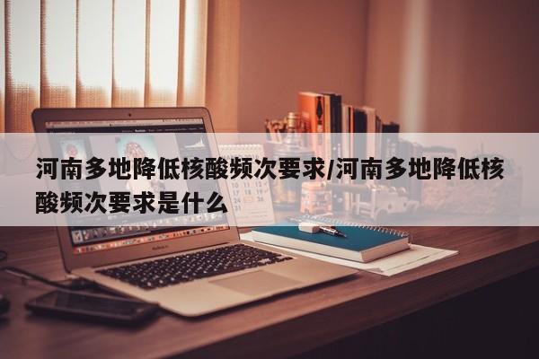 河南多地降低核酸频次要求/河南多地降低核酸频次要求是什么