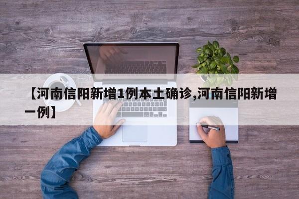 【河南信阳新增1例本土确诊,河南信阳新增一例】