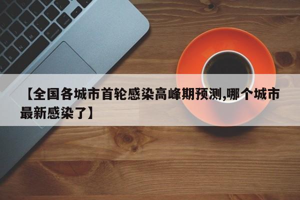 【全国各城市首轮感染高峰期预测,哪个城市最新感染了】