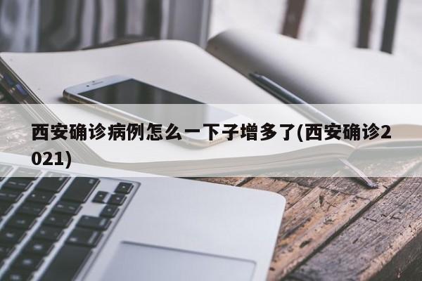 西安确诊病例怎么一下子增多了(西安确诊2021)
