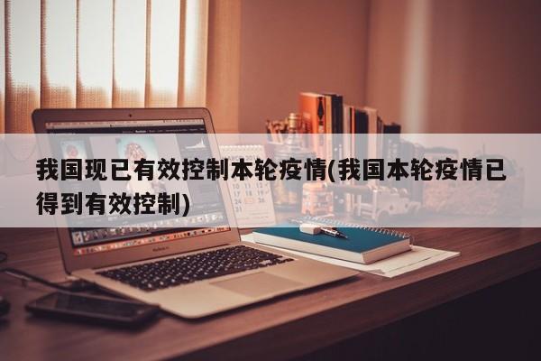 我国现已有效控制本轮疫情(我国本轮疫情已得到有效控制)