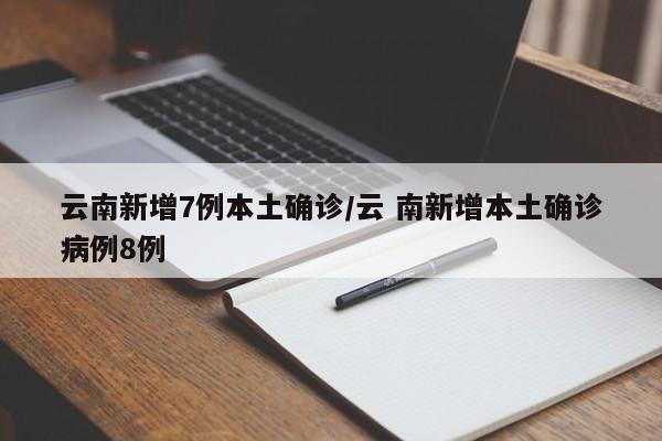 云南新增7例本土确诊/云 南新增本土确诊病例8例