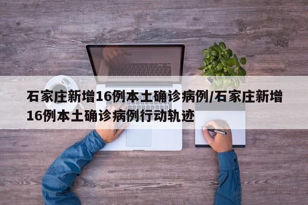 石家庄新增16例本土确诊病例/石家庄新增16例本土确诊病例行动轨迹