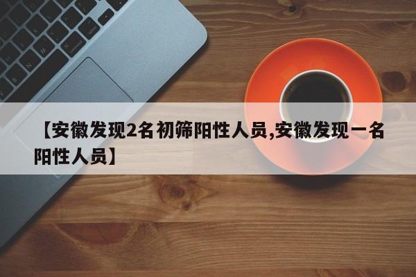 【安徽发现2名初筛阳性人员,安徽发现一名阳性人员】