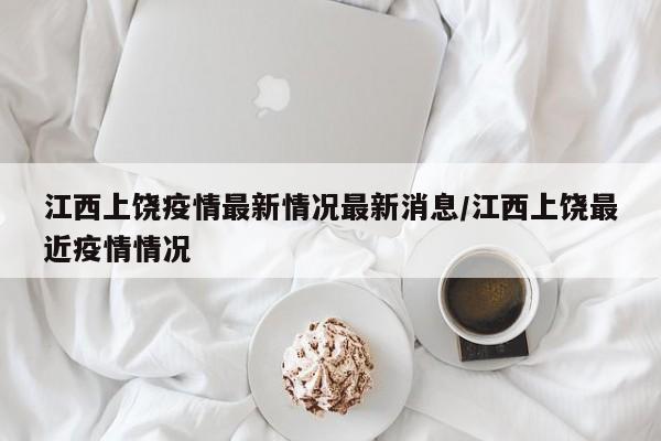 江西上饶疫情最新情况最新消息/江西上饶最近疫情情况