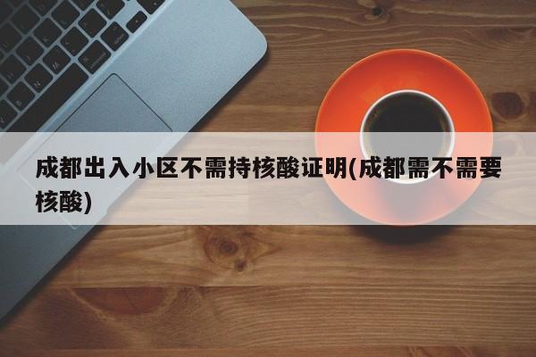 成都出入小区不需持核酸证明(成都需不需要核酸)