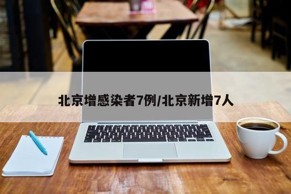 北京增感染者7例/北京新增7人