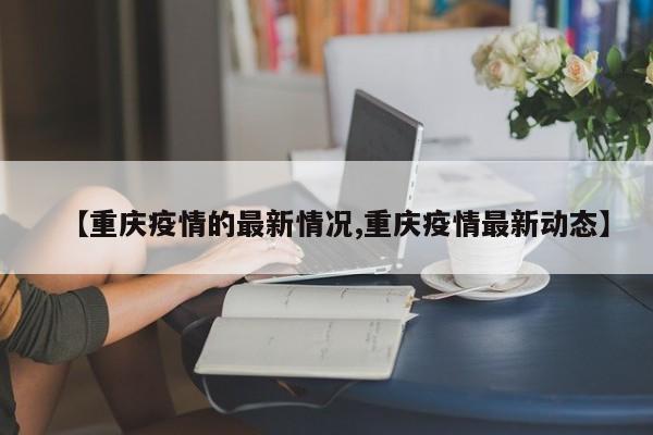 【重庆疫情的最新情况,重庆疫情最新动态】