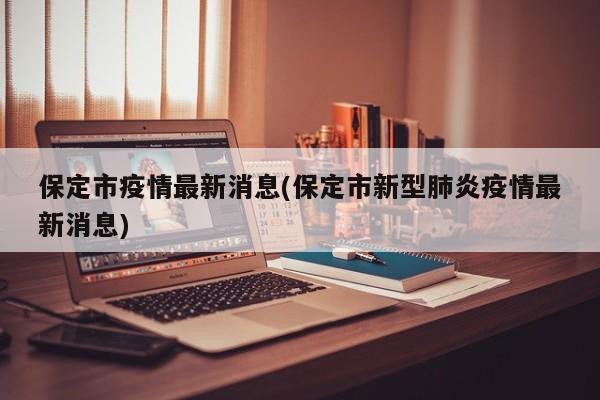 保定市疫情最新消息(保定市新型肺炎疫情最新消息)
