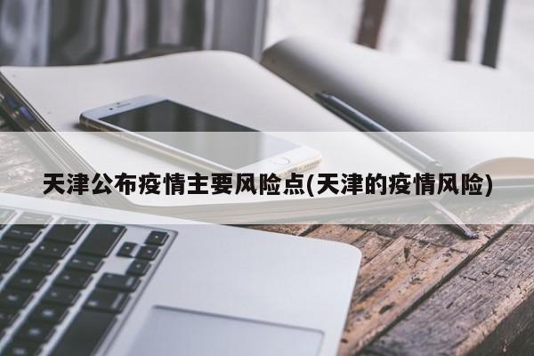 天津公布疫情主要风险点(天津的疫情风险)