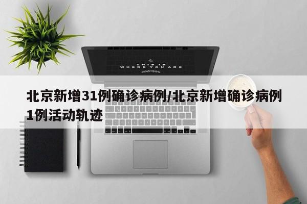 北京新增31例确诊病例/北京新增确诊病例1例活动轨迹