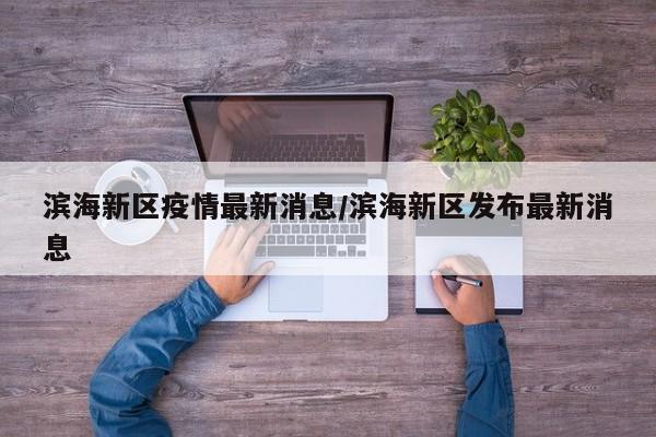 滨海新区疫情最新消息/滨海新区发布最新消息