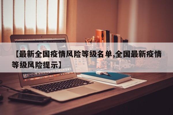 【最新全国疫情风险等级名单,全国最新疫情等级风险提示】