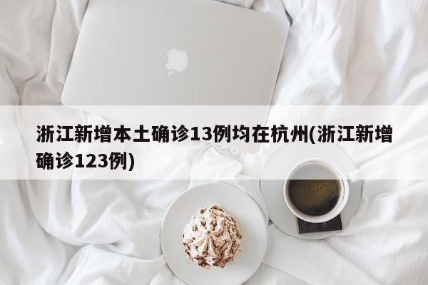 浙江新增本土确诊13例均在杭州(浙江新增确诊123例)