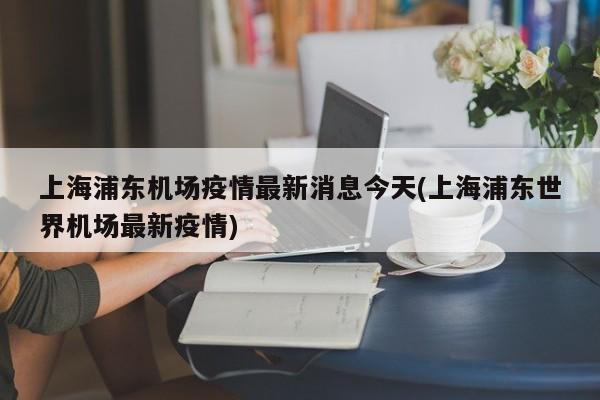 上海浦东机场疫情最新消息今天(上海浦东世界机场最新疫情)