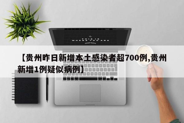 【贵州昨日新增本土感染者超700例,贵州新增1例疑似病例】