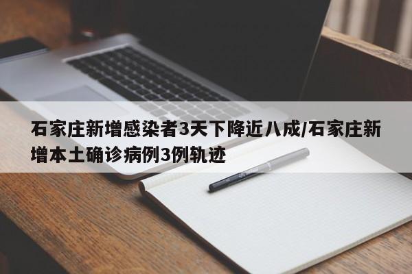 石家庄新增感染者3天下降近八成/石家庄新增本土确诊病例3例轨迹