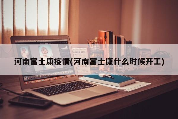 河南富士康疫情(河南富士康什么时候开工)